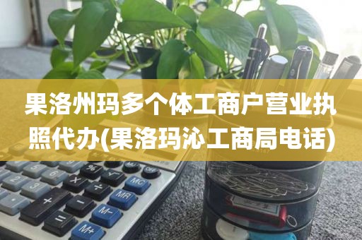 果洛州玛多个体工商户营业执照代办(果洛玛沁工商局电话)