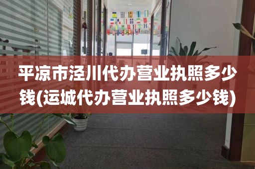 平凉市泾川代办营业执照多少钱(运城代办营业执照多少钱)