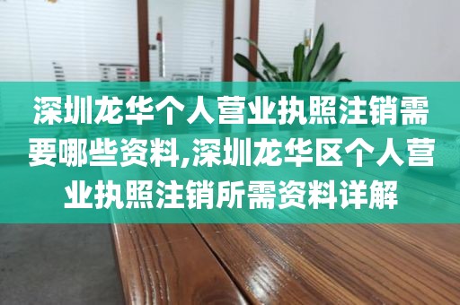 深圳龙华个人营业执照注销需要哪些资料,深圳龙华区个人营业执照注销所需资料详解