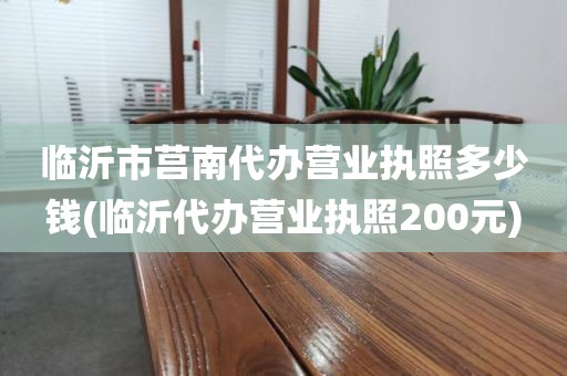 临沂市莒南代办营业执照多少钱(临沂代办营业执照200元)