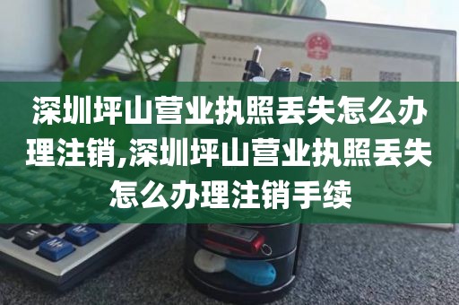 深圳坪山营业执照丢失怎么办理注销,深圳坪山营业执照丢失怎么办理注销手续