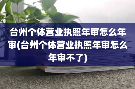 台州个体营业执照年审怎么年审(台州个体营业执照年审怎么年审不了)