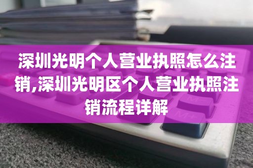 深圳光明个人营业执照怎么注销,深圳光明区个人营业执照注销流程详解