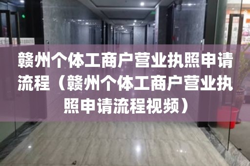 赣州个体工商户营业执照申请流程（赣州个体工商户营业执照申请流程视频）