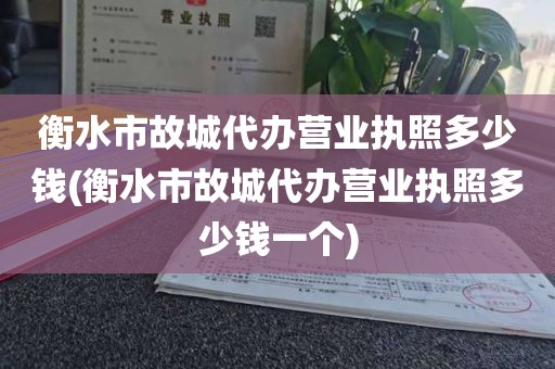 衡水市故城代办营业执照多少钱(衡水市故城代办营业执照多少钱一个)