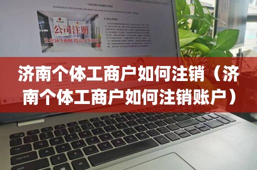 济南个体工商户如何注销（济南个体工商户如何注销账户）