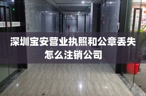 深圳宝安营业执照和公章丢失怎么注销公司