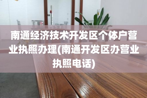 南通经济技术开发区个体户营业执照办理(南通开发区办营业执照电话)