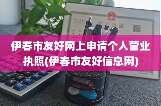伊春市友好网上申请个人营业执照(伊春市友好信息网)