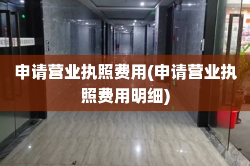 申请营业执照费用(申请营业执照费用明细)
