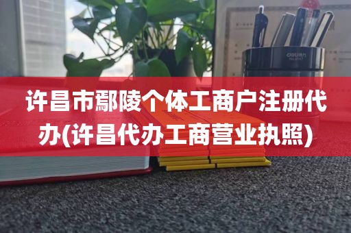 许昌市鄢陵个体工商户注册代办(许昌代办工商营业执照)