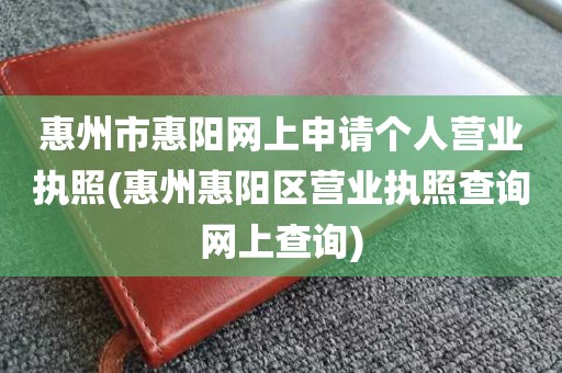 惠州市惠阳网上申请个人营业执照(惠州惠阳区营业执照查询网上查询)