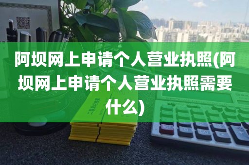 阿坝网上申请个人营业执照(阿坝网上申请个人营业执照需要什么)