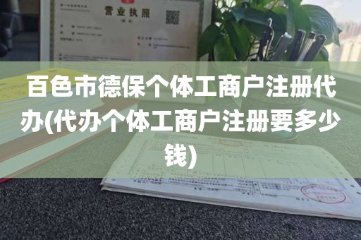 百色市德保个体工商户注册代办(代办个体工商户注册要多少钱)
