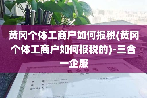 黄冈个体工商户如何报税(黄冈个体工商户如何报税的)-三合一企服