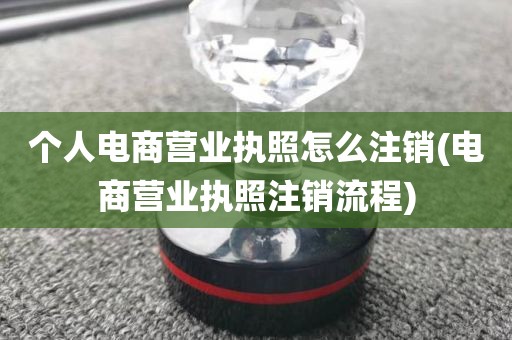 个人电商营业执照怎么注销(电商营业执照注销流程)
