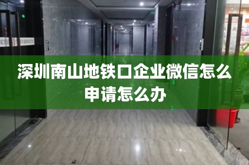 深圳南山地铁口企业微信怎么申请怎么办