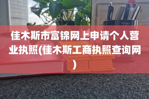 佳木斯市富锦网上申请个人营业执照(佳木斯工商执照查询网)