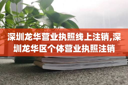 深圳龙华营业执照线上注销,深圳龙华区个体营业执照注销