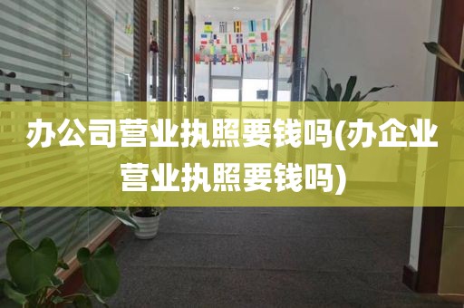 办公司营业执照要钱吗(办企业营业执照要钱吗)