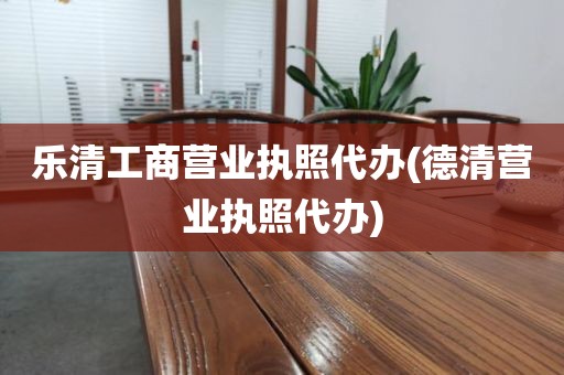 乐清工商营业执照代办(德清营业执照代办)