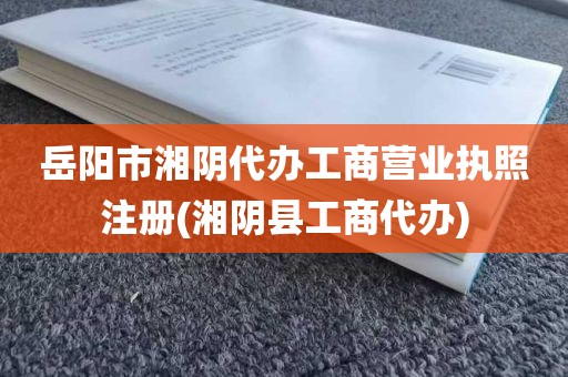 岳阳市湘阴代办工商营业执照注册(湘阴县工商代办)