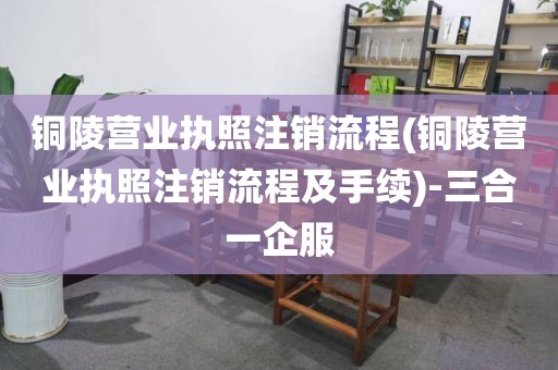 铜陵营业执照注销流程(铜陵营业执照注销流程及手续)-三合一企服