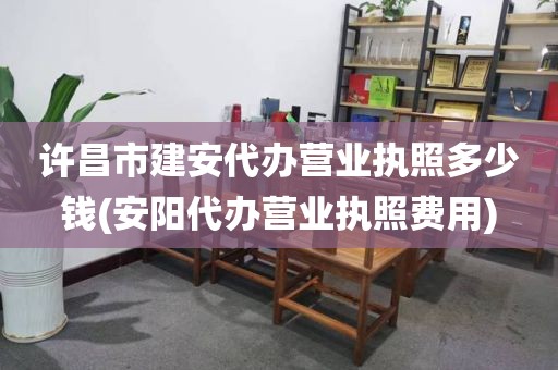 许昌市建安代办营业执照多少钱(安阳代办营业执照费用)