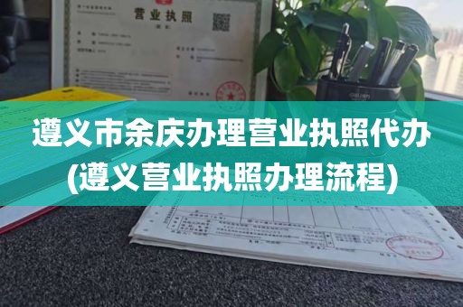 遵义市余庆办理营业执照代办(遵义营业执照办理流程)