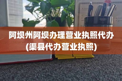 阿坝州阿坝办理营业执照代办(渠县代办营业执照)