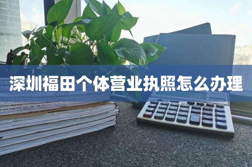 深圳福田个体营业执照怎么办理