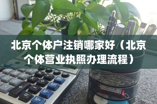 北京个体户注销哪家好（北京个体营业执照办理流程）