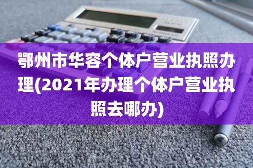 鄂州市华容个体户营业执照办理(2021年办理个体户营业执照去哪办)