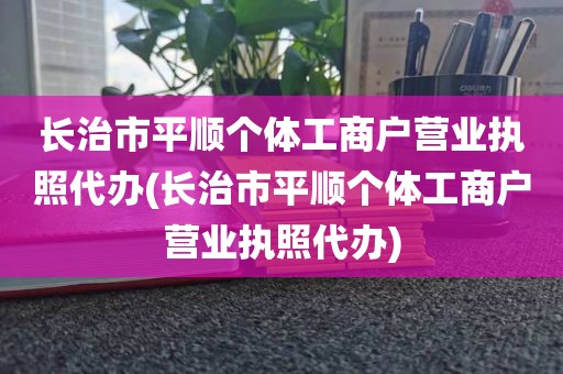 长治市平顺个体工商户营业执照代办(长治市平顺个体工商户营业执照代办)