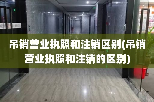 吊销营业执照和注销区别(吊销营业执照和注销的区别)