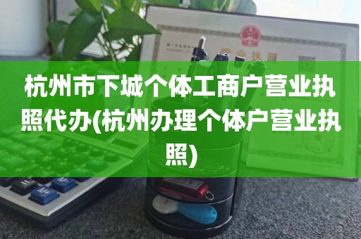 杭州市下城个体工商户营业执照代办(杭州办理个体户营业执照)