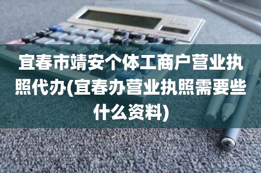 宜春市靖安个体工商户营业执照代办(宜春办营业执照需要些什么资料)