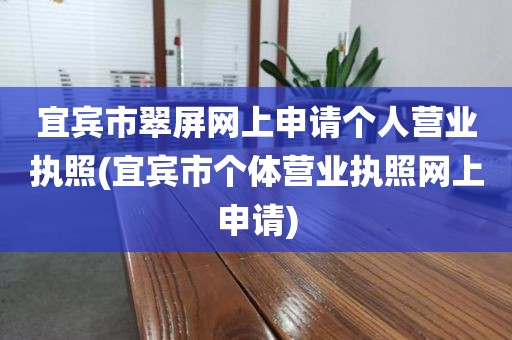 宜宾市翠屏网上申请个人营业执照(宜宾市个体营业执照网上申请)