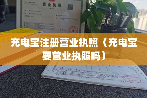 充电宝注册营业执照（充电宝要营业执照吗）