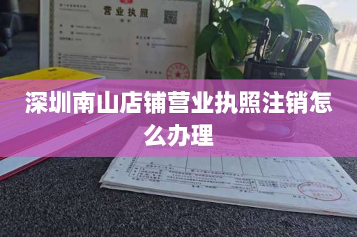 深圳南山店铺营业执照注销怎么办理