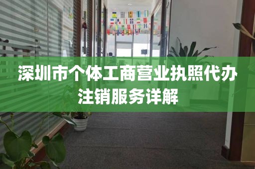 深圳市个体工商营业执照代办注销服务详解