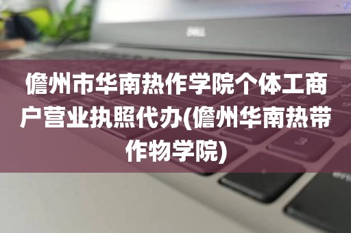 儋州市华南热作学院个体工商户营业执照代办(儋州华南热带作物学院)