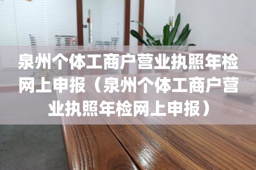泉州个体工商户营业执照年检网上申报（泉州个体工商户营业执照年检网上申报）