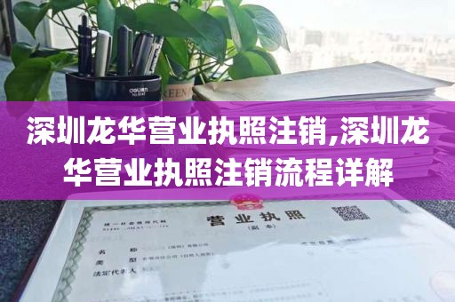 深圳龙华营业执照注销,深圳龙华营业执照注销流程详解