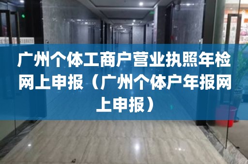 广州个体工商户营业执照年检网上申报（广州个体户年报网上申报）