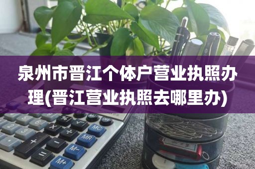 泉州市晋江个体户营业执照办理(晋江营业执照去哪里办)