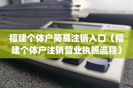福建个体户简易注销入口（福建个体户注销营业执照流程）