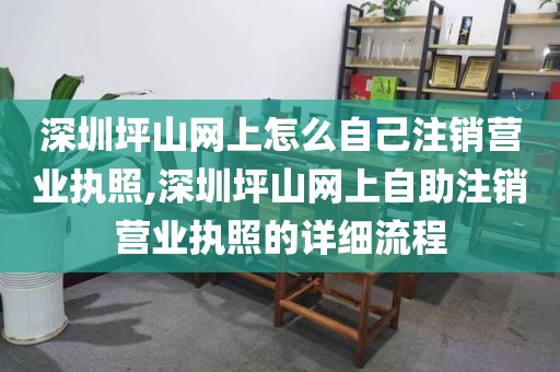 深圳坪山网上怎么自己注销营业执照,深圳坪山网上自助注销营业执照的详细流程