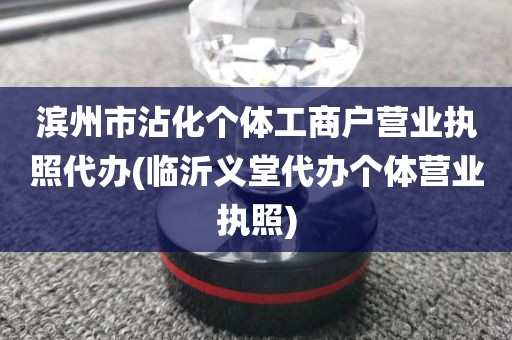 滨州市沾化个体工商户营业执照代办(临沂义堂代办个体营业执照)