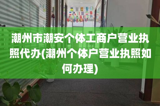 潮州市潮安个体工商户营业执照代办(潮州个体户营业执照如何办理)